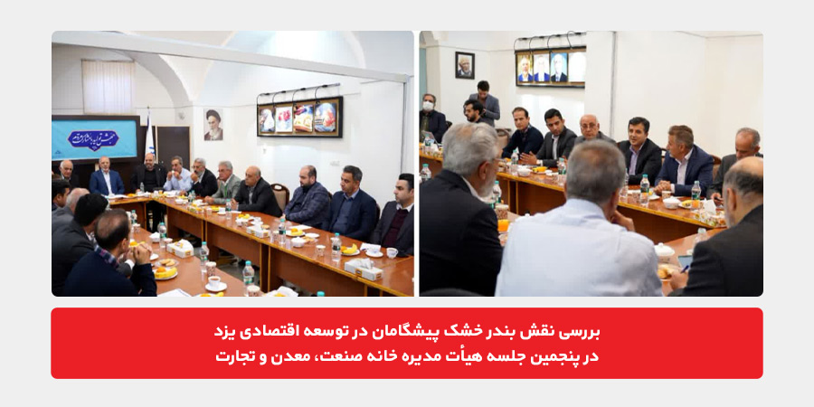 بررسی نقش بندر خشک پیشگامان در توسعه اقتصادی یزد در پنجمین جلسه هیأت مدیره خانه صنعت، معدن و تجارت